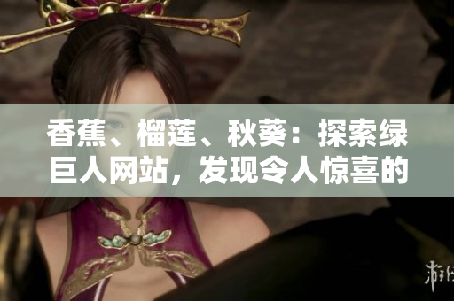 香蕉、榴蓮、秋葵：探索綠巨人網(wǎng)站，發(fā)現(xiàn)令人驚喜的美食組合
