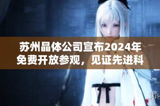 蘇州晶體公司宣布2024年免費開放參觀，見證先進科技魅力