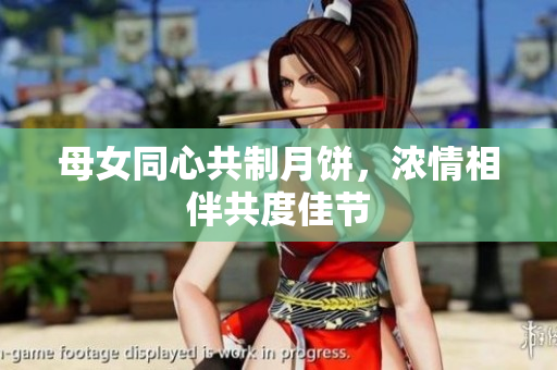 母女同心共制月餅，濃情相伴共度佳節(jié)
