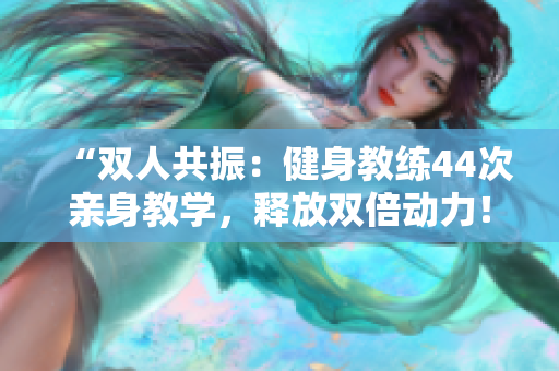 “雙人共振：健身教練44次親身教學，釋放雙倍動力！”