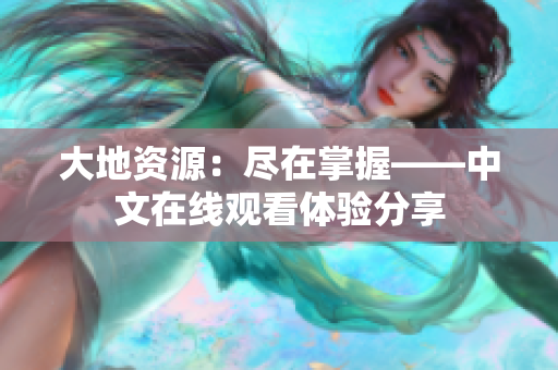大地資源：盡在掌握——中文在線觀看體驗分享