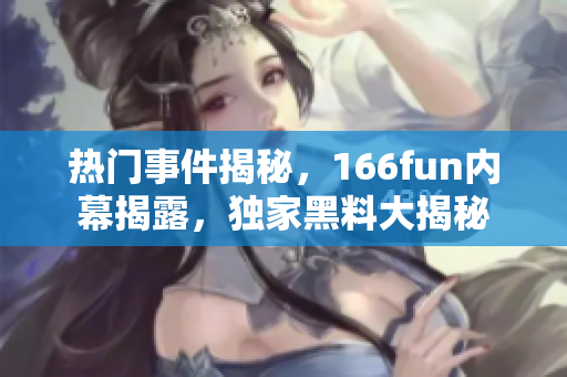 熱門事件揭秘，166fun內幕揭露，獨家黑料大揭秘