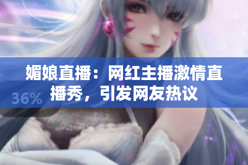 媚娘直播：網紅主播激情直播秀，引發(fā)網友熱議