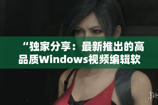 “獨(dú)家分享：最新推出的高品質(zhì)Windows視頻編輯軟件揭秘”