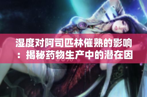濕度對阿司匹林催熟的影響：揭秘藥物生產中的潛在因素