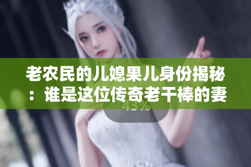 老農民的兒媳果兒身份揭秘：誰是這位傳奇老干棒的妻子？