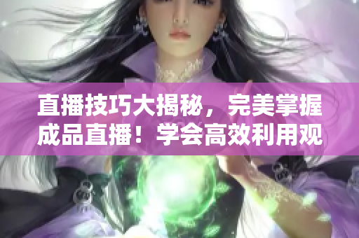 直播技巧大揭秘，完美掌握成品直播！學會高效利用觀視頻方法，成為直播達人！