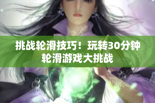 挑戰(zhàn)輪滑技巧！玩轉30分鐘輪滑游戲大挑戰(zhàn)