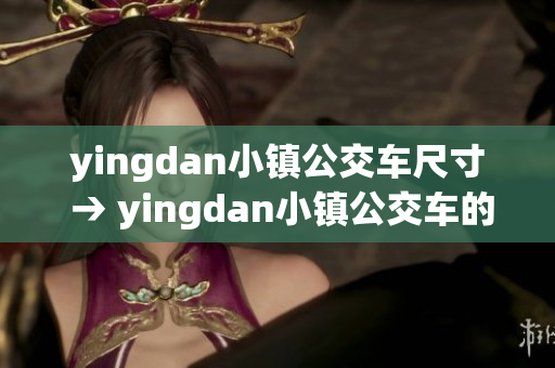 yingdan小鎮(zhèn)公交車尺寸 → yingdan小鎮(zhèn)公交車的尺寸展示