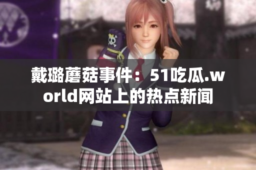 戴璐蘑菇事件：51吃瓜.world網(wǎng)站上的熱點(diǎn)新聞