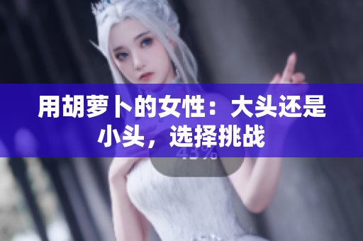 用胡蘿卜的女性：大頭還是小頭，選擇挑戰(zhàn)