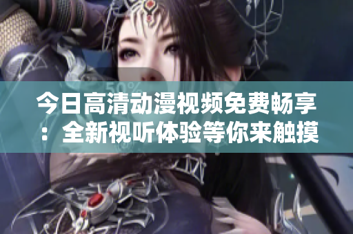 今日高清動(dòng)漫視頻免費(fèi)暢享：全新視聽體驗(yàn)等你來觸摸