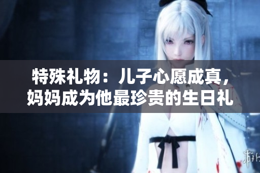 特殊禮物：兒子心愿成真，媽媽成為他最珍貴的生日禮物