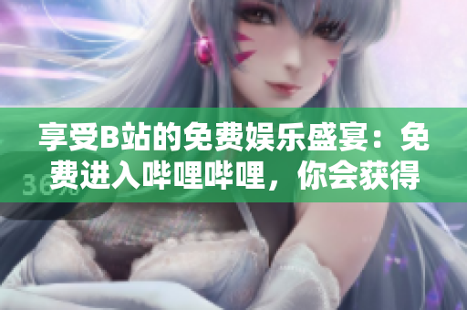 享受B站的免費(fèi)娛樂盛宴：免費(fèi)進(jìn)入嗶哩嗶哩，你會(huì)獲得什么好處？