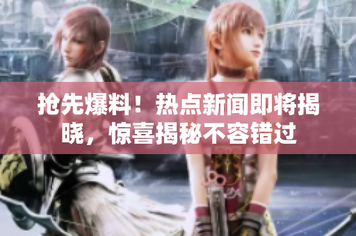 搶先爆料！熱點(diǎn)新聞即將揭曉，驚喜揭秘不容錯(cuò)過(guò)