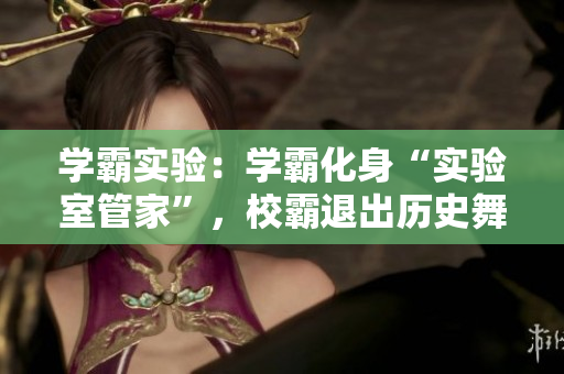 學(xué)霸實(shí)驗(yàn)：學(xué)霸化身“實(shí)驗(yàn)室管家”，校霸退出歷史舞臺(tái)