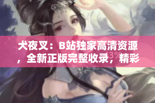 犬夜叉：B站獨(dú)家高清資源，全新正版完整收錄，精彩不容錯(cuò)過(guò)
