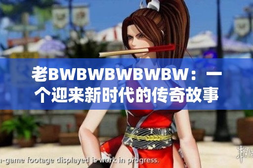 老BWBWBWBWBW：一個(gè)迎來(lái)新時(shí)代的傳奇故事