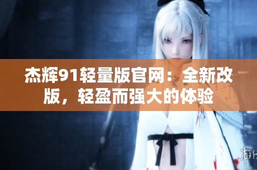 杰輝91輕量版官網(wǎng)：全新改版，輕盈而強(qiáng)大的體驗(yàn)