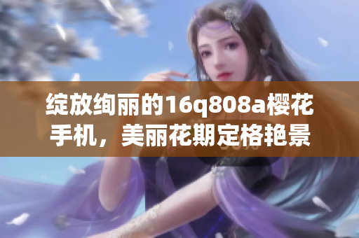 綻放絢麗的16q808a櫻花手機(jī)，美麗花期定格艷景
