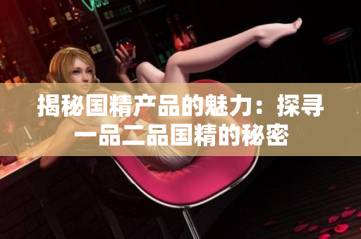 揭秘國精產(chǎn)品的魅力：探尋一品二品國精的秘密