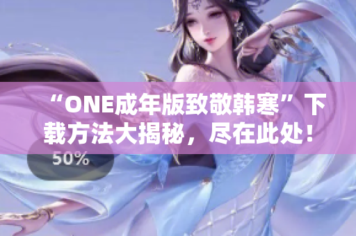 “ONE成年版致敬韓寒”下載方法大揭秘，盡在此處！