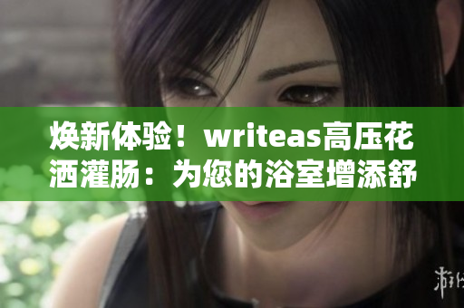 煥新體驗！writeas高壓花灑灌腸：為您的浴室增添舒適享受