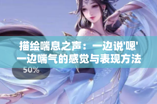 描繪喘息之聲：一邊說'嗯'一邊喘氣的感覺與表現(xiàn)方法