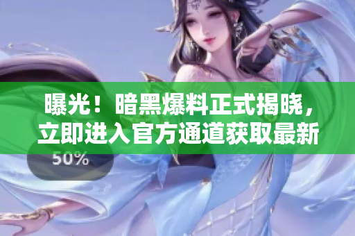 曝光！暗黑爆料正式揭曉，立即進入官方通道獲取最新信息