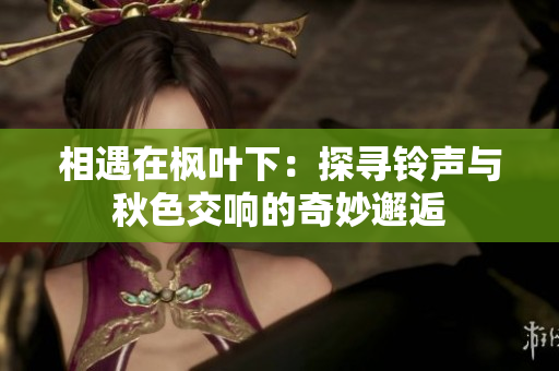相遇在楓葉下：探尋鈴聲與秋色交響的奇妙邂逅