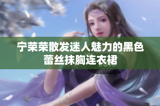 寧榮榮散發(fā)迷人魅力的黑色蕾絲抹胸連衣裙