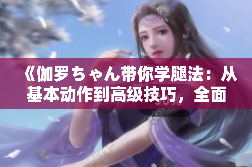 《伽羅ちゃん帶你學(xué)腿法：從基本動作到高級技巧，全面提升你的格斗技能》