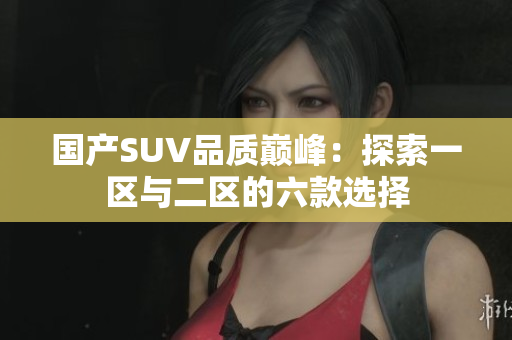 國產(chǎn)SUV品質(zhì)巔峰：探索一區(qū)與二區(qū)的六款選擇