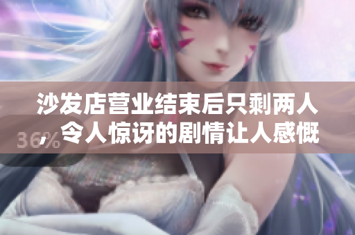 沙發(fā)店營業(yè)結束后只剩兩人，令人驚訝的劇情讓人感慨。