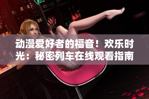 動漫愛好者的福音！歡樂時光：秘密列車在線觀看指南