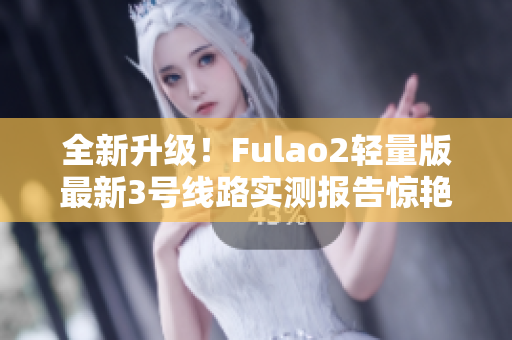 全新升級(jí)！Fulao2輕量版最新3號(hào)線路實(shí)測(cè)報(bào)告驚艷來(lái)襲,速來(lái)查看!
