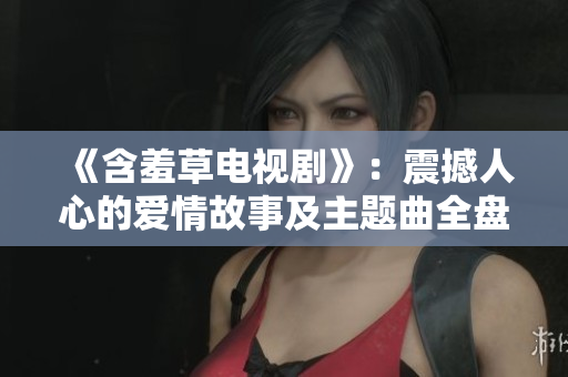 《含羞草電視劇》：震撼人心的愛情故事及主題曲全盤解析