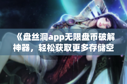 《盤絲洞app無(wú)限盤幣破解神器，輕松獲取更多存儲(chǔ)空間！》