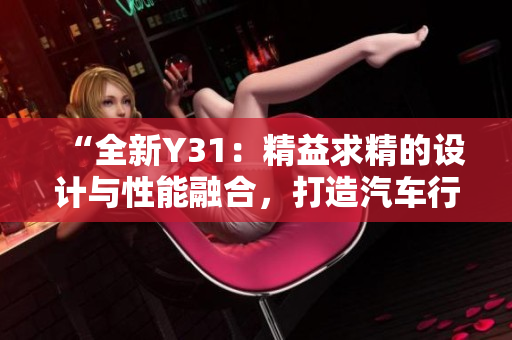 “全新Y31：精益求精的設計與性能融合，打造汽車行業(yè)的明日之星！”