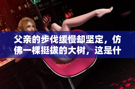 父親的步伐緩慢卻堅定，仿佛一棵挺拔的大樹，這是什么樣的景象？