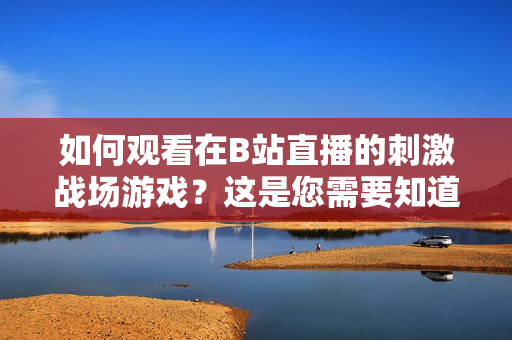 如何觀看在B站直播的刺激戰(zhàn)場游戲？這是您需要知道的方法