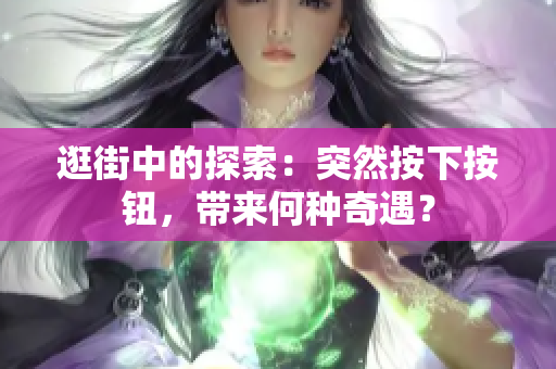 逛街中的探索：突然按下按鈕，帶來(lái)何種奇遇？