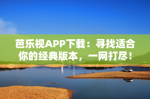 芭樂視APP下載：尋找適合你的經(jīng)典版本，一網(wǎng)打盡！