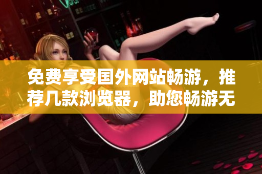 免費(fèi)享受國(guó)外網(wǎng)站暢游，推薦幾款瀏覽器，助您暢游無極限