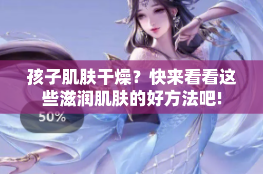 孩子肌膚干燥？快來(lái)看看這些滋潤(rùn)肌膚的好方法吧!