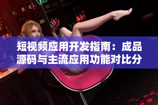 短視頻應用開發(fā)指南：成品源碼與主流應用功能對比分析