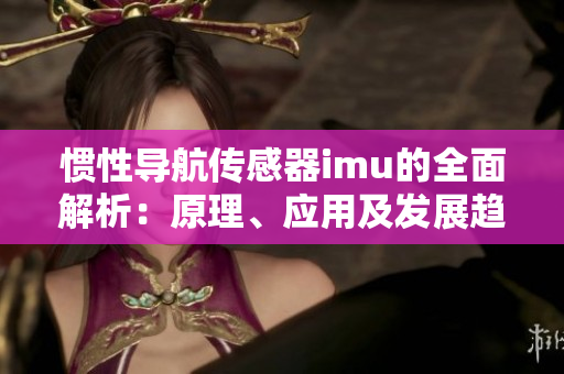 慣性導(dǎo)航傳感器imu的全面解析：原理、應(yīng)用及發(fā)展趨勢(shì)