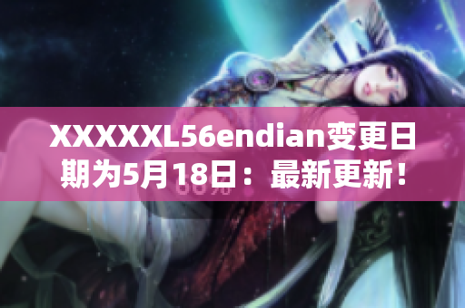 XXXXXL56endian變更日期為5月18日：最新更新！