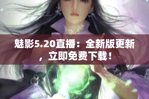 魅影5.20直播：全新版更新，立即免費(fèi)下載！