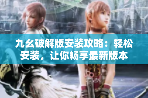 九幺破解版安裝攻略：輕松安裝，讓你暢享最新版本